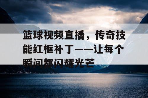 篮球视频直播,传奇技能红框补丁——让每个瞬间都闪耀光芒 篮球视频直播,传奇技能红框补丁——让每个瞬间都闪耀光芒