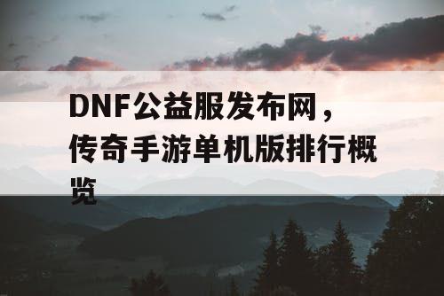 DNF公益服发布网,传奇手游单机版排行概览 DNF公益服发布网,传奇手游单机版排行概览