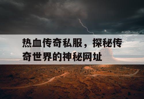 热血传奇私服，探秘传奇世界的神秘网址
