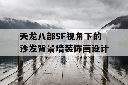 天龙八部SF视角下的沙发背景墙装饰画设计 天龙八部SF视角下的沙发背景墙装饰画设计