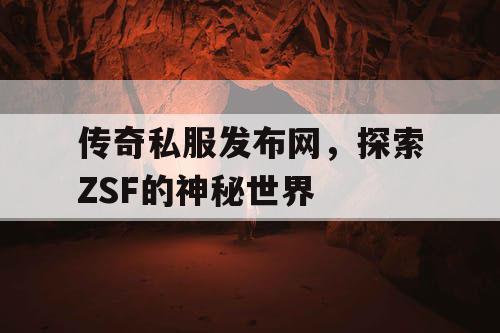 传奇私服发布网,探索ZSF的神秘世界 传奇私服发布网,探索ZSF的神秘世界