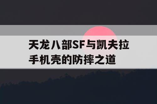 天龙八部SF与凯夫拉手机壳的防摔之道 天龙八部SF与凯夫拉手机壳的防摔之道