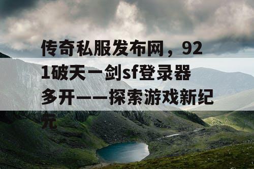 传奇私服发布网,921破天一剑sf登录器多开——探索游戏新纪元 传奇私服发布网,921破天一剑sf登录器多开——探索游戏新纪元