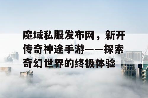 魔域私服发布网，新开传奇神途手游——探索奇幻世界的终极体验