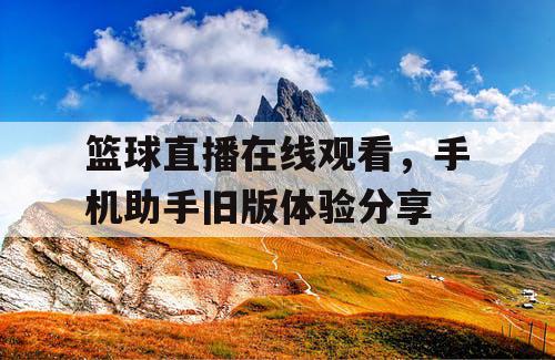 篮球直播在线观看，手机助手旧版体验分享