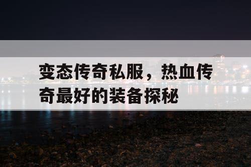 变态传奇私服,热血传奇最好的装备探秘 变态传奇私服,热血传奇最好的装备探秘