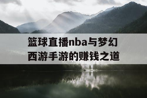 篮球直播nba与梦幻西游手游的赚钱之道 篮球直播nba与梦幻西游手游的赚钱之道
