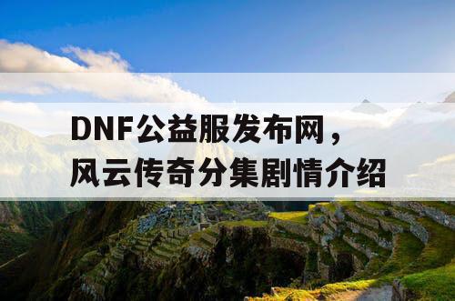 DNF公益服发布网，风云传奇分集剧情介绍