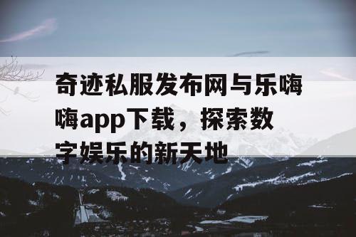 奇迹私服发布网与乐嗨嗨app下载,探索数字娱乐的新天地 奇迹私服发布网与乐嗨嗨app下载,探索数字娱乐的新天地