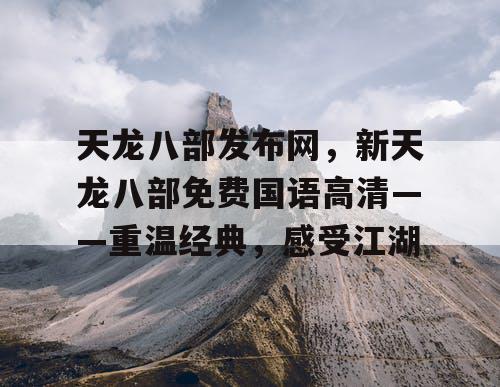 天龙八部发布网，新天龙八部免费国语高清——重温经典，感受江湖
