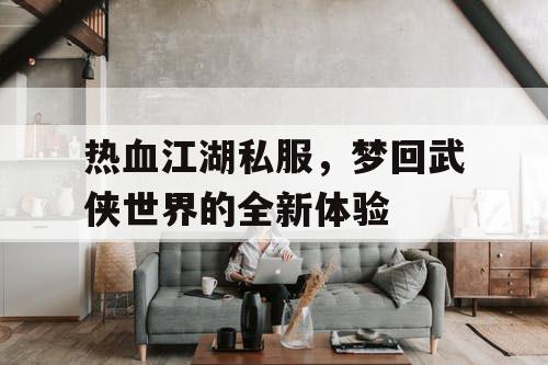 热血江湖私服，梦回武侠世界的全新体验