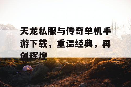 天龙私服与传奇单机手游下载，重温经典，再创辉煌