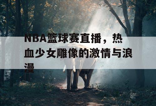 NBA篮球赛直播，热血少女雕像的激情与浪漫