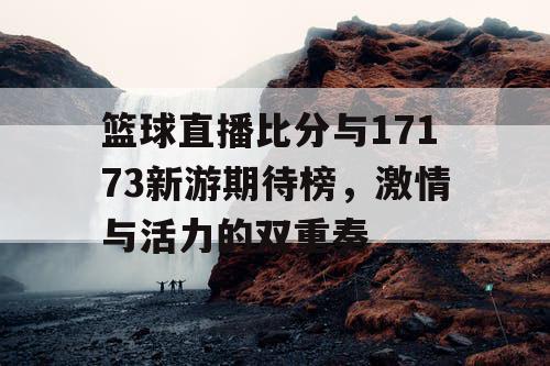 篮球直播比分与17173新游期待榜，激情与活力的双重奏
