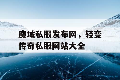 魔域私服发布网，轻变传奇私服网站大全