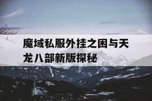 魔域私服外挂之困与天龙八部新版探秘