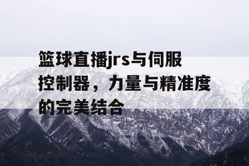篮球直播jrs与伺服控制器，力量与精准度的完美结合