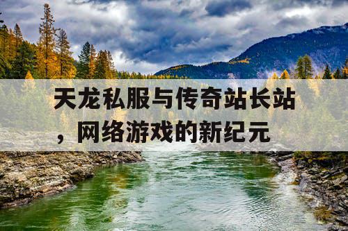 天龙私服与传奇站长站，网络游戏的新纪元