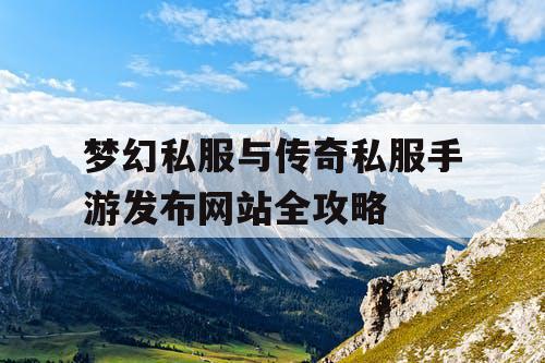 梦幻私服与传奇私服手游发布网站全攻略