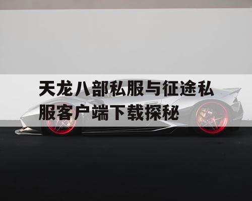 天龙八部私服与征途私服客户端下载探秘