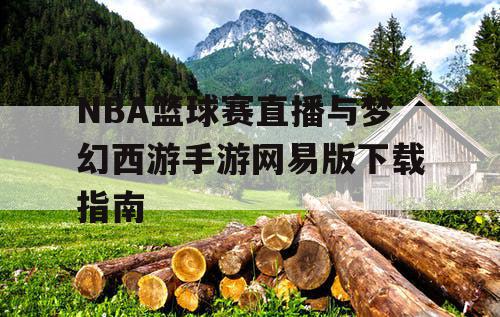 NBA篮球赛直播与梦幻西游手游网易版下载指南