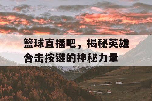 篮球直播吧，揭秘英雄合击按键的神秘力量