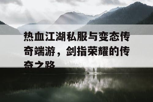 热血江湖私服与变态传奇端游，剑指荣耀的传奇之路