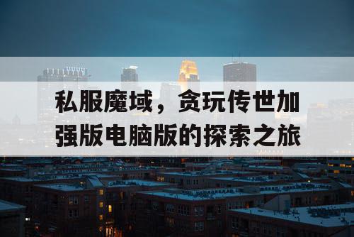 私服魔域，贪玩传世加强版电脑版的探索之旅