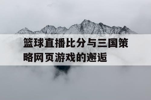 篮球直播比分与三国策略网页游戏的邂逅