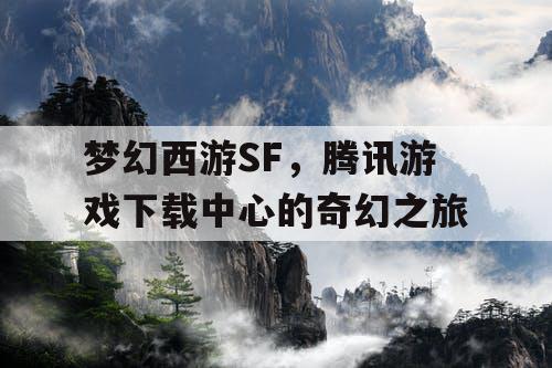 梦幻西游SF，腾讯游戏下载中心的奇幻之旅
