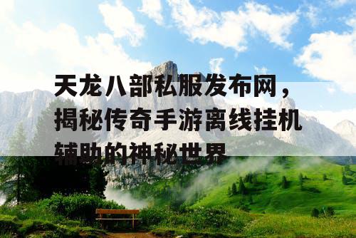 天龙八部私服发布网，揭秘传奇手游离线挂机辅助的神秘世界