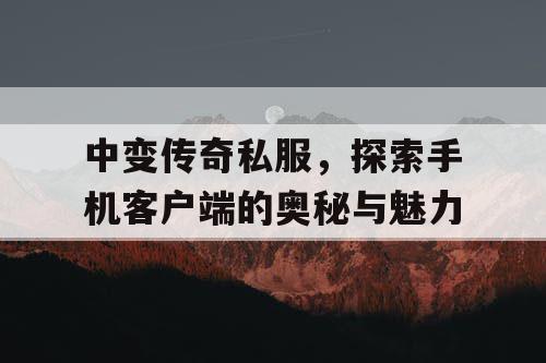 中变传奇私服，探索手机客户端的奥秘与魅力