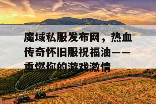 魔域私服发布网，热血传奇怀旧服祝福油——重燃你的游戏激情