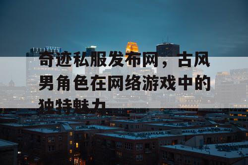 奇迹私服发布网，古风男角色在网络游戏中的独特魅力