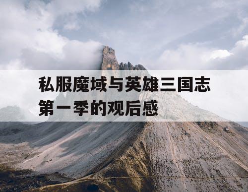 私服魔域与英雄三国志第一季的观后感 私服魔域与英雄三国志第一季的观后感