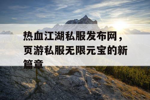 热血江湖私服发布网,页游私服无限元宝的新篇章 热血江湖私服发布网,页游私服无限元宝的新篇章