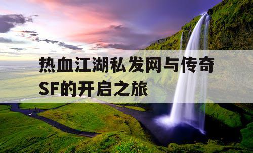 热血江湖私发网与传奇SF的开启之旅 热血江湖私发网与传奇SF的开启之旅