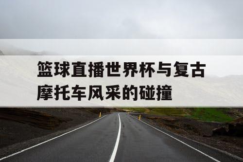 篮球直播世界杯与复古摩托车风采的碰撞