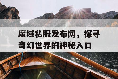 魔域私服发布网，探寻奇幻世界的神秘入口
