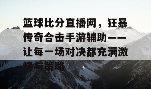 篮球比分直播网,狂暴传奇合击手游辅助——让每一场对决都充满激情与策略 篮球比分直播网,狂暴传奇合击手游辅助——让每一场对决都充满激情与策略