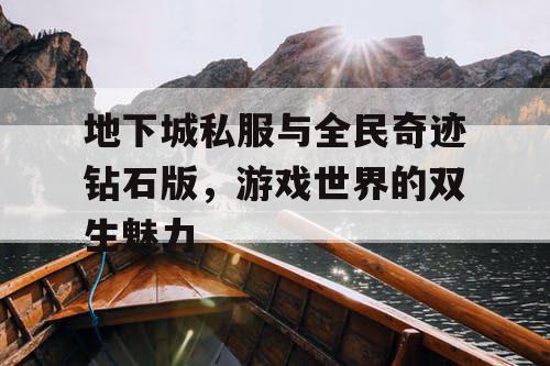 地下城私服与全民奇迹钻石版,游戏世界的双生魅力 地下城私服与全民奇迹钻石版,游戏世界的双生魅力