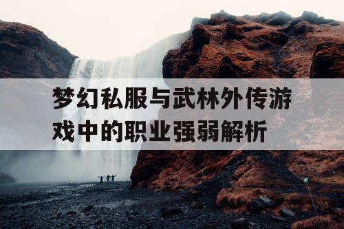 梦幻私服与武林外传游戏中的职业强弱解析