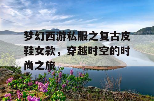 梦幻西游私服之复古皮鞋女款，穿越时空的时尚之旅