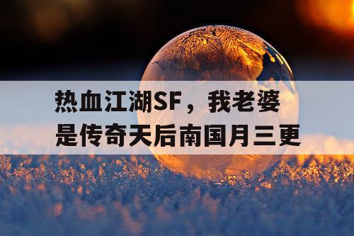 热血江湖SF,我老婆是传奇天后南国月三更 热血江湖SF,我老婆是传奇天后南国月三更