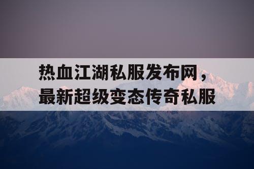 热血江湖私服发布网，最新超级变态传奇私服