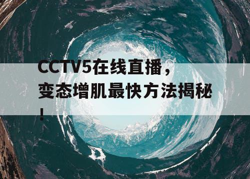 CCTV5在线直播,变态增肌最快方法揭秘! CCTV5在线直播,变态增肌最快方法揭秘!