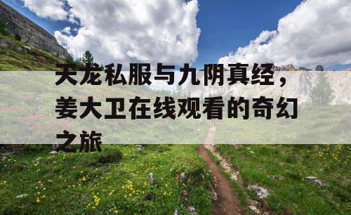 天龙私服与九阴真经，姜大卫在线观看的奇幻之旅