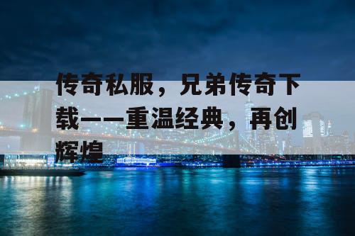传奇私服,兄弟传奇下载——重温经典,再创辉煌 传奇私服,兄弟传奇下载——重温经典,再创辉煌