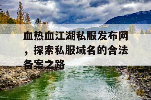 血热血江湖私服发布网，探索私服域名的合法备案之路
