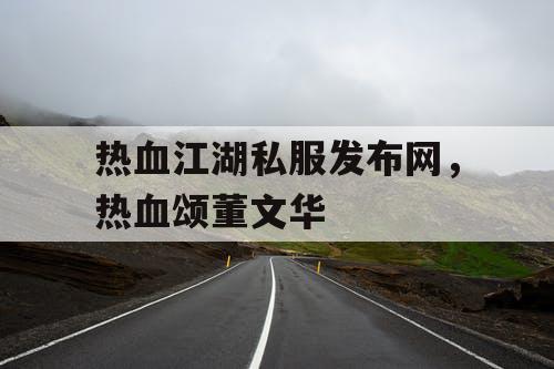 热血江湖私服发布网,热血颂董文华 热血江湖私服发布网,热血颂董文华